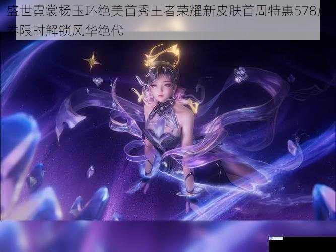 盛世霓裳杨玉环绝美首秀王者荣耀新皮肤首周特惠578点券限时解锁风华绝代