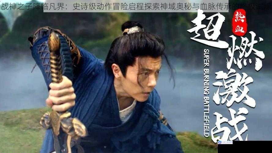 战神之子降临凡界：史诗级动作冒险启程探索神域奥秘与血脉传承的终极试炼