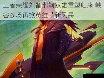 王者荣耀刘备荆轲双雄重塑归来 峡谷战场再掀英雄革新风暴