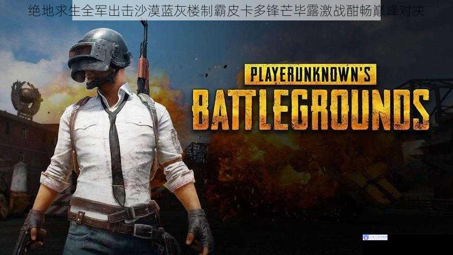 绝地求生全军出击沙漠蓝灰楼制霸皮卡多锋芒毕露激战酣畅巅峰对决