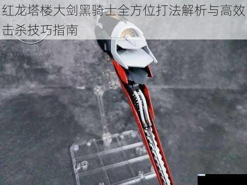 红龙塔楼大剑黑骑士全方位打法解析与高效击杀技巧指南