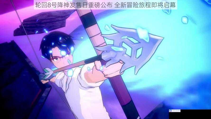 轮回8号降神发售日重磅公布 全新冒险旅程即将启幕