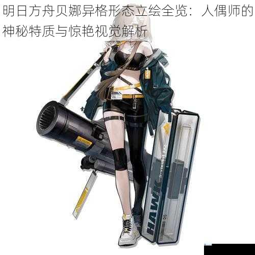 明日方舟贝娜异格形态立绘全览：人偶师的神秘特质与惊艳视觉解析