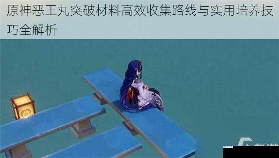 原神恶王丸突破材料高效收集路线与实用培养技巧全解析