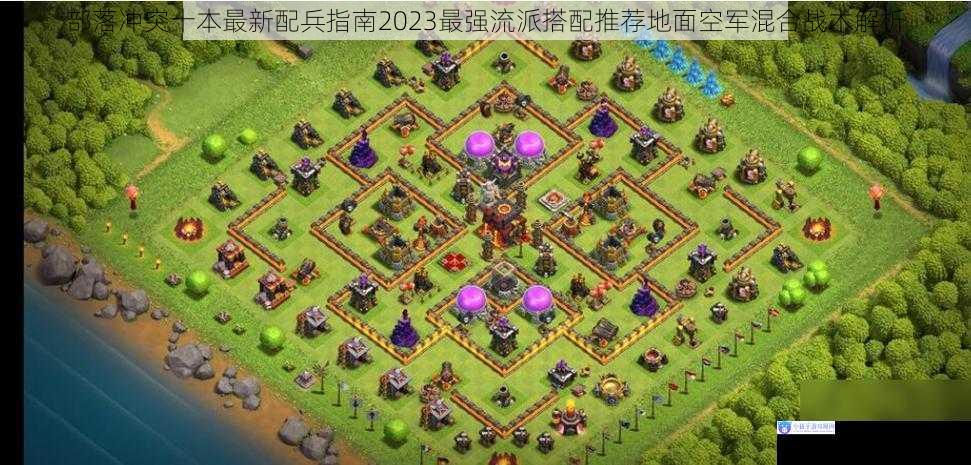 部落冲突十本最新配兵指南2023最强流派搭配推荐地面空军混合战术解析