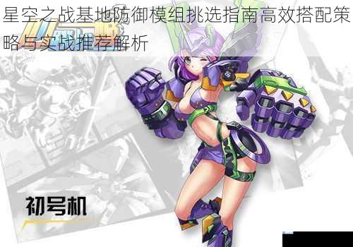 星空之战基地防御模组挑选指南高效搭配策略与实战推荐解析
