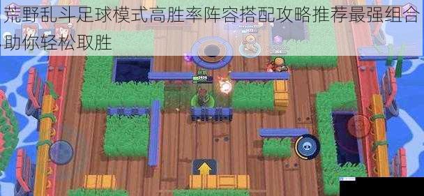 荒野乱斗足球模式高胜率阵容搭配攻略推荐最强组合助你轻松取胜