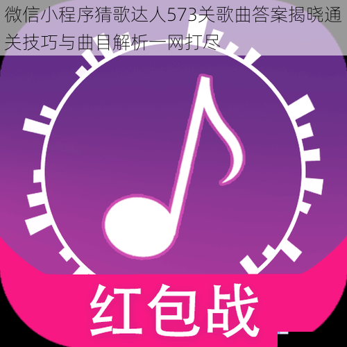 微信小程序猜歌达人573关歌曲答案揭晓通关技巧与曲目解析一网打尽