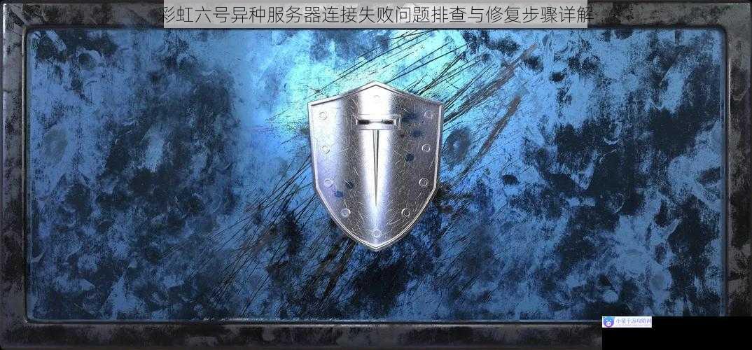 彩虹六号异种服务器连接失败问题排查与修复步骤详解