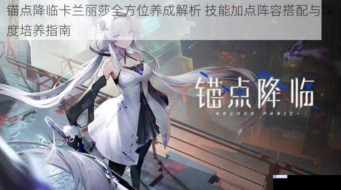 锚点降临卡兰丽莎全方位养成解析 技能加点阵容搭配与深度培养指南