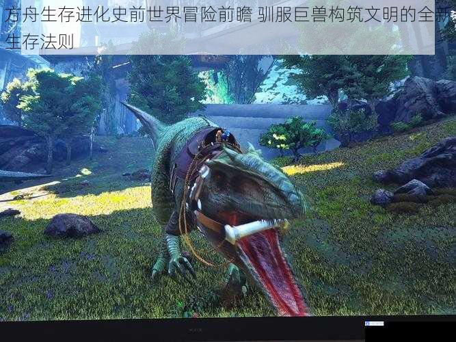 方舟生存进化史前世界冒险前瞻 驯服巨兽构筑文明的全新生存法则