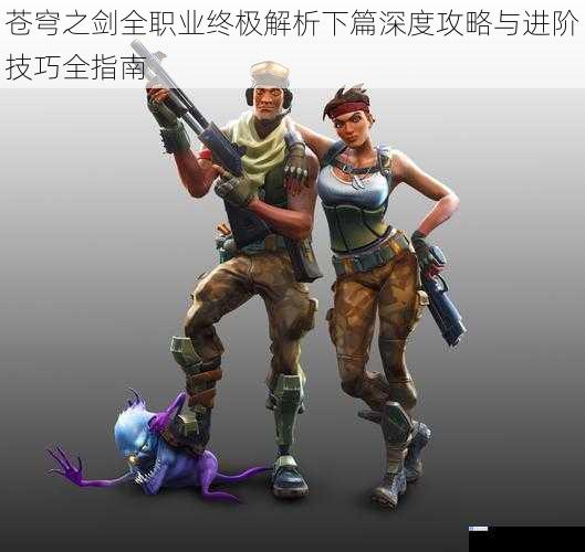苍穹之剑全职业终极解析下篇深度攻略与进阶技巧全指南