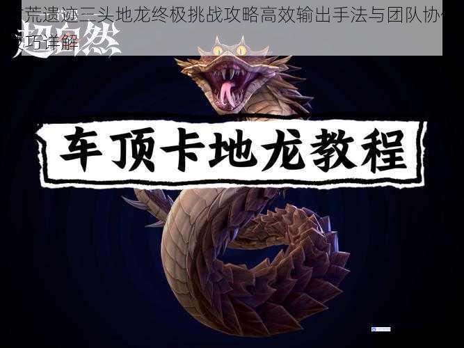 古荒遗迹三头地龙终极挑战攻略高效输出手法与团队协作技巧详解