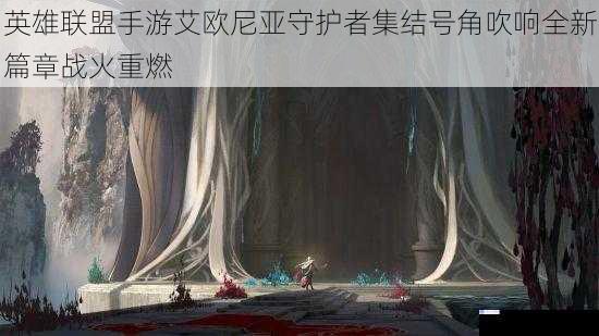 英雄联盟手游艾欧尼亚守护者集结号角吹响全新篇章战火重燃