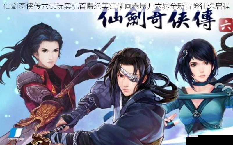 仙剑奇侠传六试玩实机首曝绝美江湖画卷展开六界全新冒险征途启程