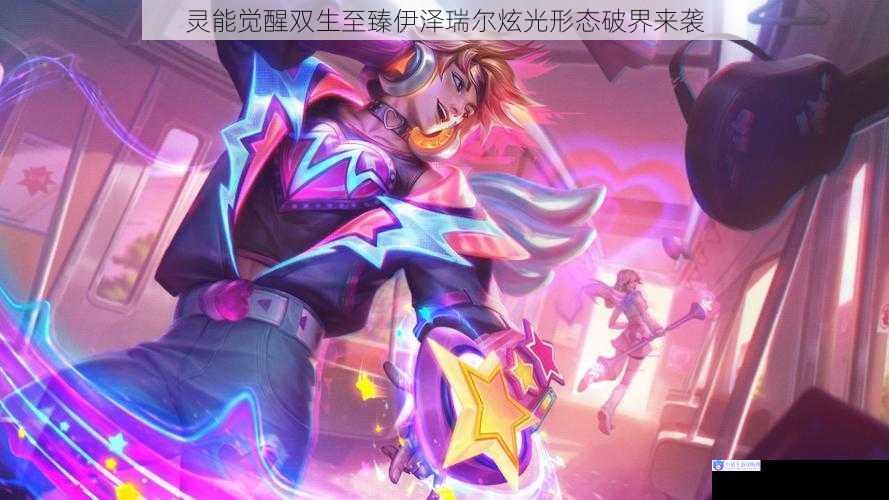 灵能觉醒双生至臻伊泽瑞尔炫光形态破界来袭