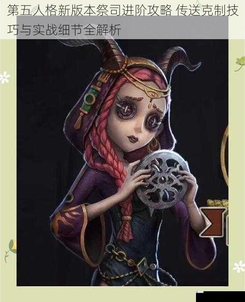 第五人格新版本祭司进阶攻略 传送克制技巧与实战细节全解析