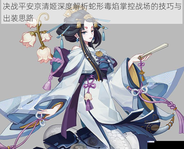 决战平安京清姬深度解析蛇形毒焰掌控战场的技巧与出装思路