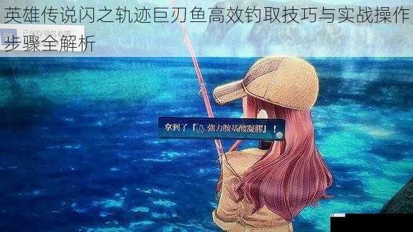 英雄传说闪之轨迹巨刃鱼高效钓取技巧与实战操作步骤全解析