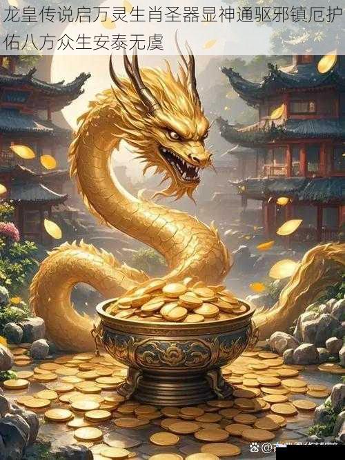 龙皇传说启万灵生肖圣器显神通驱邪镇厄护佑八方众生安泰无虞