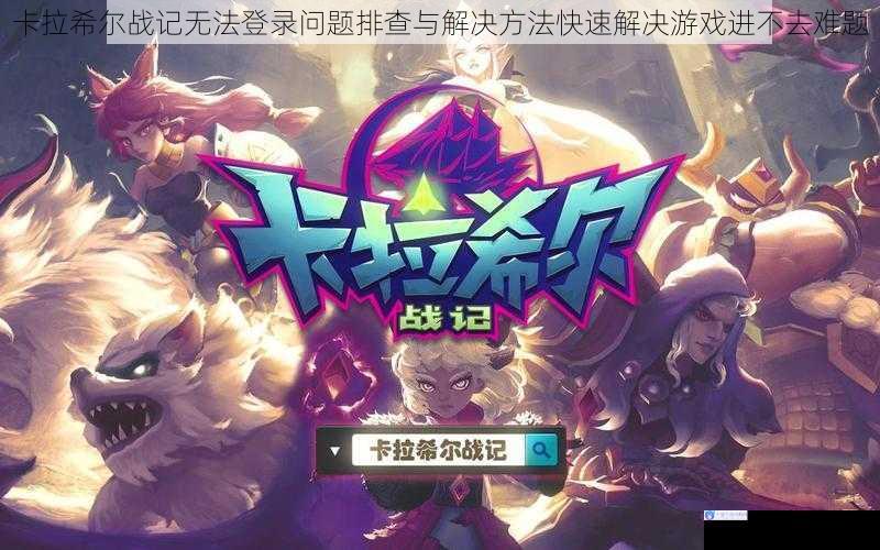 卡拉希尔战记无法登录问题排查与解决方法快速解决游戏进不去难题