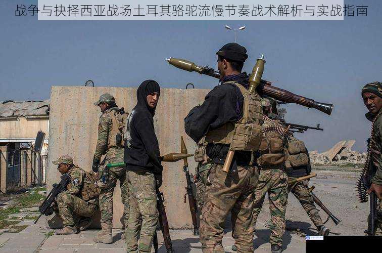 战争与抉择西亚战场土耳其骆驼流慢节奏战术解析与实战指南