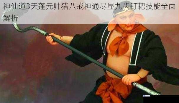 神仙道3天蓬元帅猪八戒神通尽显九齿钉耙技能全面解析